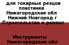 для токарных резцов пластинки - Нижегородская обл., Нижний Новгород г. Строительство и ремонт » Инструменты   . Нижегородская обл.,Нижний Новгород г.